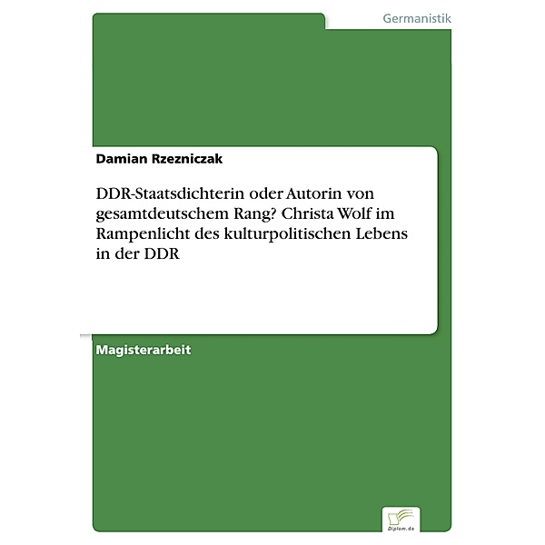 DDR-Staatsdichterin oder Autorin von gesamtdeutschem Rang? Christa Wolf im Rampenlicht des kulturpolitischen Lebens in der DDR, Damian Rzezniczak