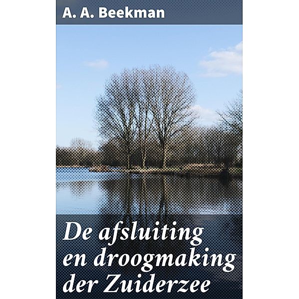 De afsluiting en droogmaking der Zuiderzee, A. A. Beekman