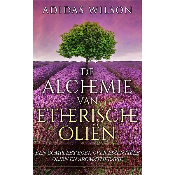 De alchemie van etherische olien: een compleet boek over essentiele olien en aromatherapie / Adidas Wilson, Adidas Wilson