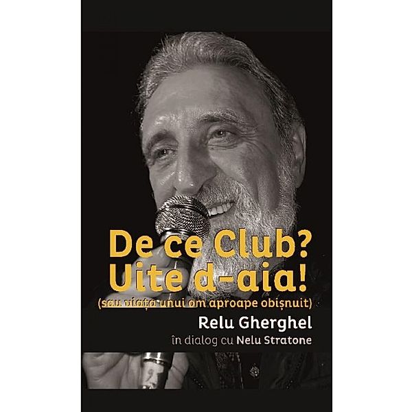 De ce Club? Uite de-aia! (sau viata unui om aproape obisnuit) Relu Gherghel in dialog cu Nelu Stratone, Gherghel Relu