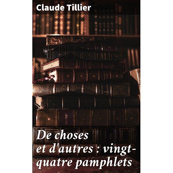 De choses et d'autres : vingt-quatre pamphlets, Claude Tillier