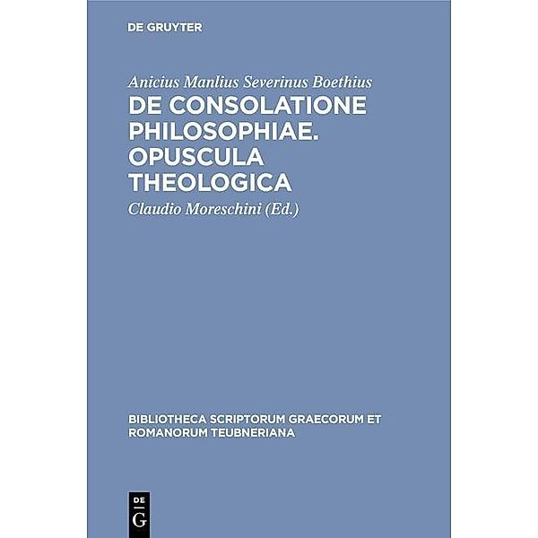 De consolatione philosophiae. Opuscula theologica / Bibliotheca scriptorum Graecorum et Romanorum Teubneriana Bd.1278, Anicius Manlius Severinus Boethius