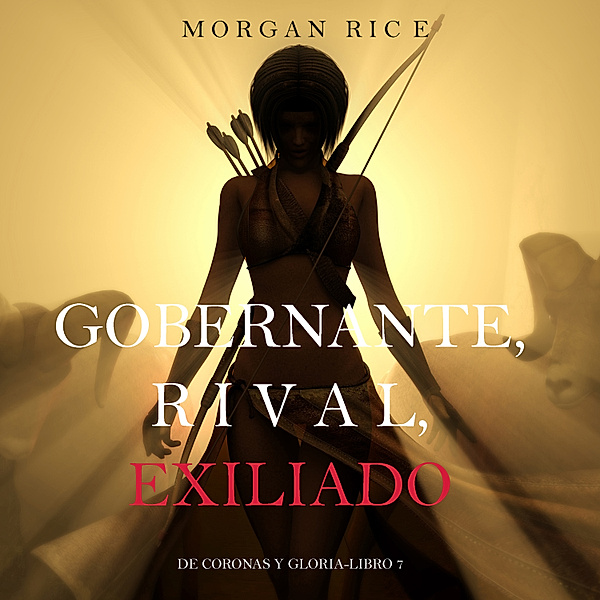 De Coronas y Gloria - 7 - Gobernante, Rival, Exiliado (De Coronas Y Gloria—Libro 7), Morgan Rice