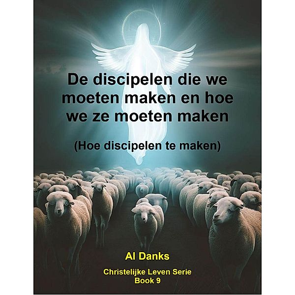 De discipelen die we moeten maken en hoe we ze moeten maken (Christelijke Leven Serie, #9) / Christelijke Leven Serie, Al Danks