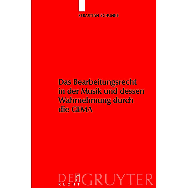 De Gruyter Recht / Das Bearbeitungsrecht in der Musik und dessen Wahrnehmung durch die GEMA, Sebastian Schunke