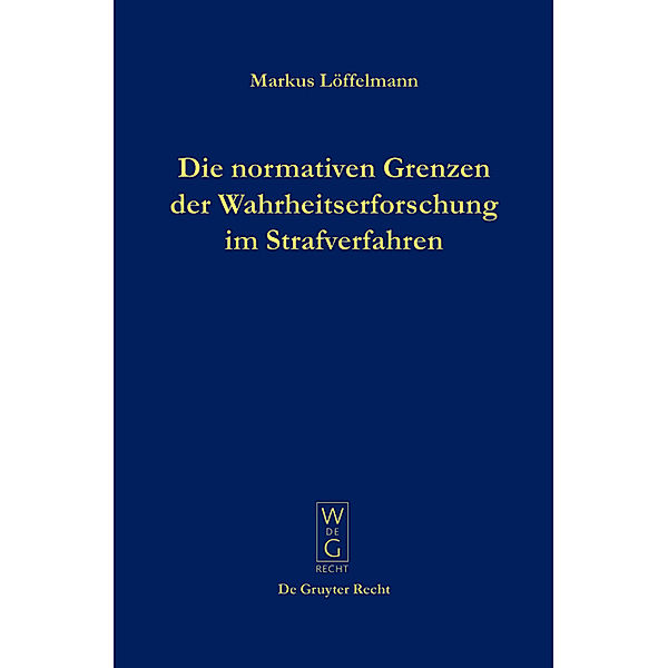 De Gruyter Recht / Die normativen Grenzen der Wahrheitserforschung im Strafverfahren, Markus Löffelmann