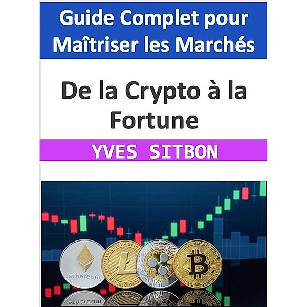 De la Crypto à la Fortune : Guide Complet pour Maîtriser les Marchés des Crypto monnaies, Yves Sitbon