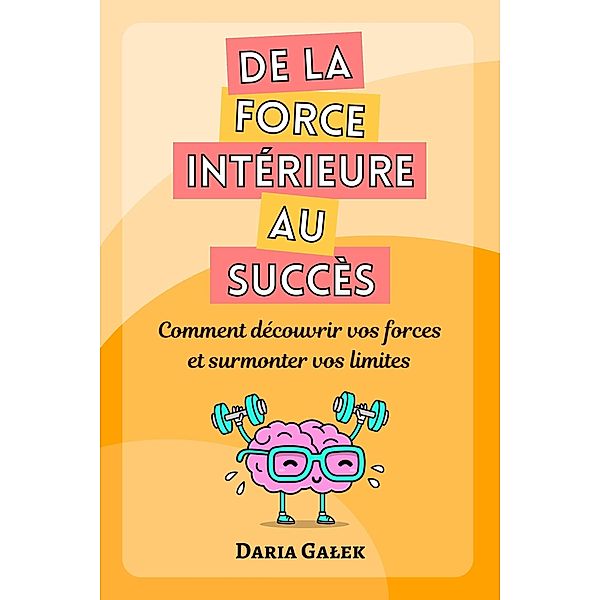 De la force intérieure au succès: Comment découvrir vos forces et surmonter vos limites, Daria Galek