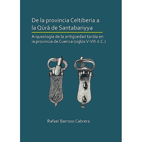 De la provincia Celtiberia a la qura de Santabariyya: Arqueologia de la Antiguedad tardia en la provincia de Cuenca (siglos V-VIII d.C.), Rafael Barroso Cabrera