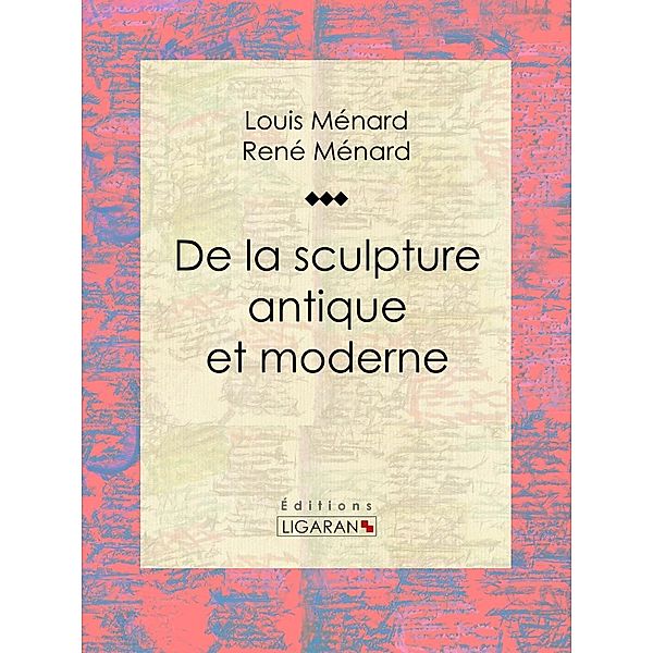 De la sculpture antique et moderne, René Ménard, Louis Ménard, Ligaran
