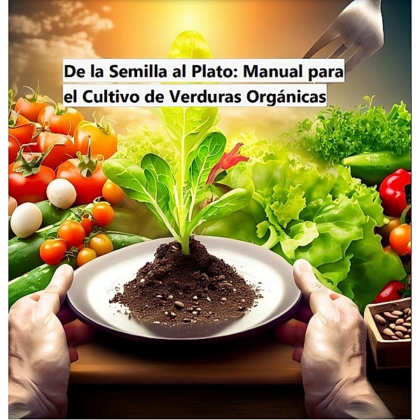 De la Semilla al Plato: Guía Completa para el Cultivo de Verduras Orgánicas (Ebooks, #1) / Ebooks, Norma Navarrete