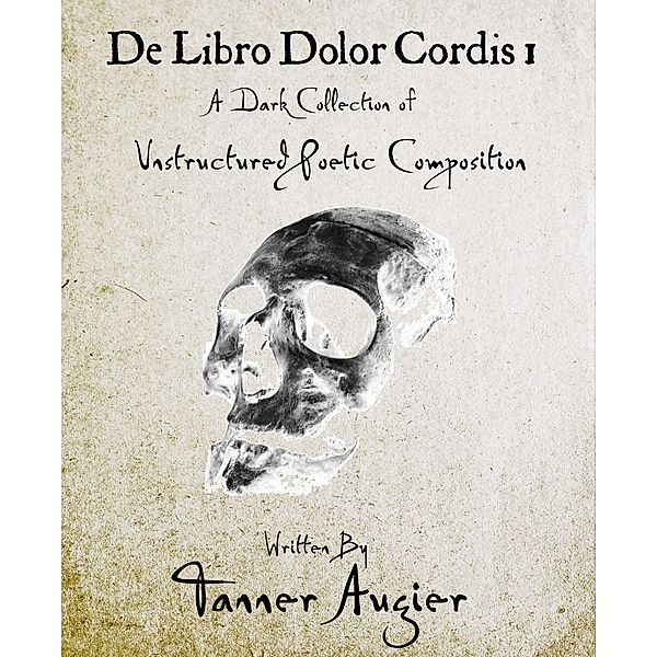 De Libro Dolor Cordis 1; a Dark Collection of Unstructured Poetic Composition / De Libro Dolor Cordis, Tanner Augier