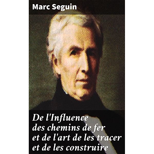 De l'Influence des chemins de fer et de l'art de les tracer et de les construire, Marc Seguin