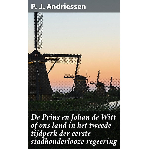 De Prins en Johan de Witt of ons land in het tweede tijdperk der eerste stadhouderlooze regeering, P. J. Andriessen