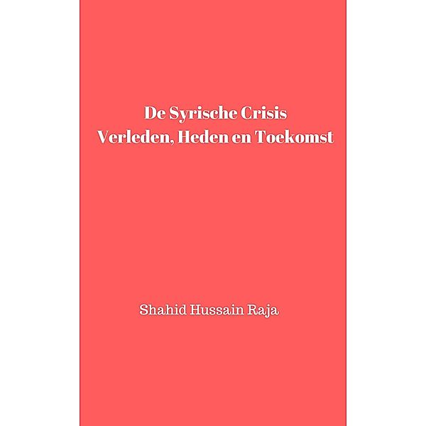 De Syrische crisis Verleden, heden en toekomst (Shahid Hussain Raja) / Shahid Hussain Raja, Shahid Hussain Raja, Omar Hayat Raja