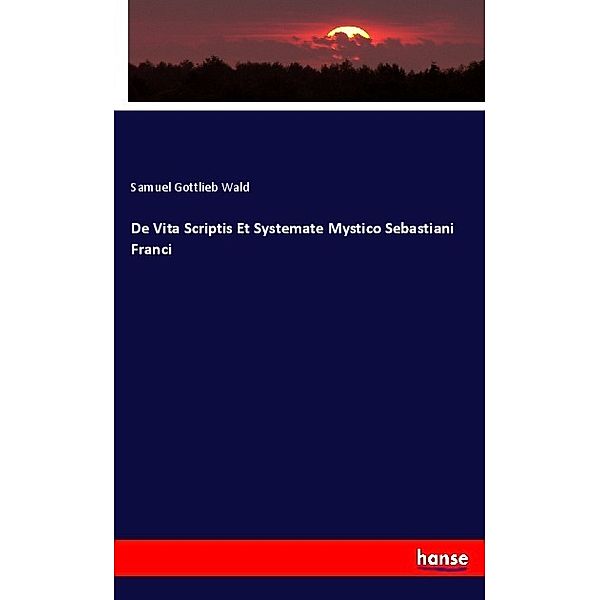 De Vita Scriptis Et Systemate Mystico Sebastiani Franci, Samuel Gottlieb Wald