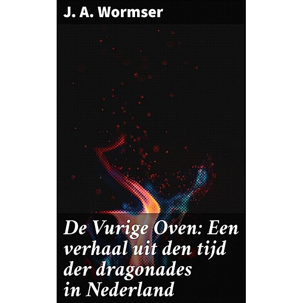 De Vurige Oven: Een verhaal uit den tijd der dragonades in Nederland, J. A. Wormser