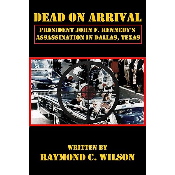 Dead on Arrival: President John F. Kennedy's Assassination in Dallas, Texas, Raymond C. Wilson