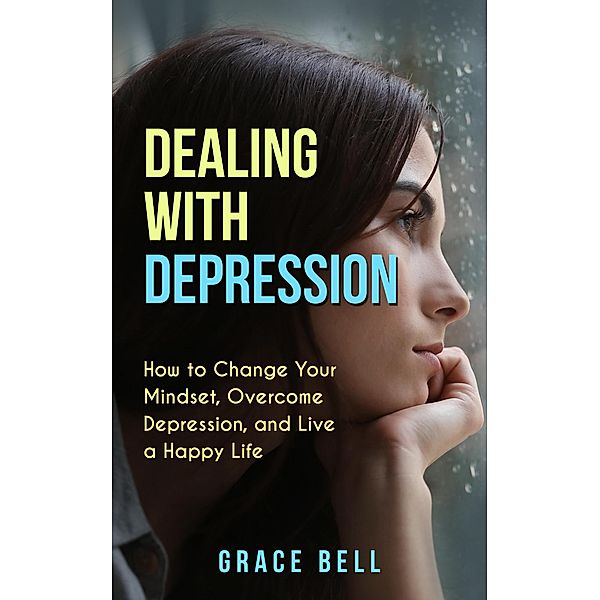 Dealing with Depression: How to Change Your Mindset, Overcome Depression, and Live a Happy Life, Grace Bell