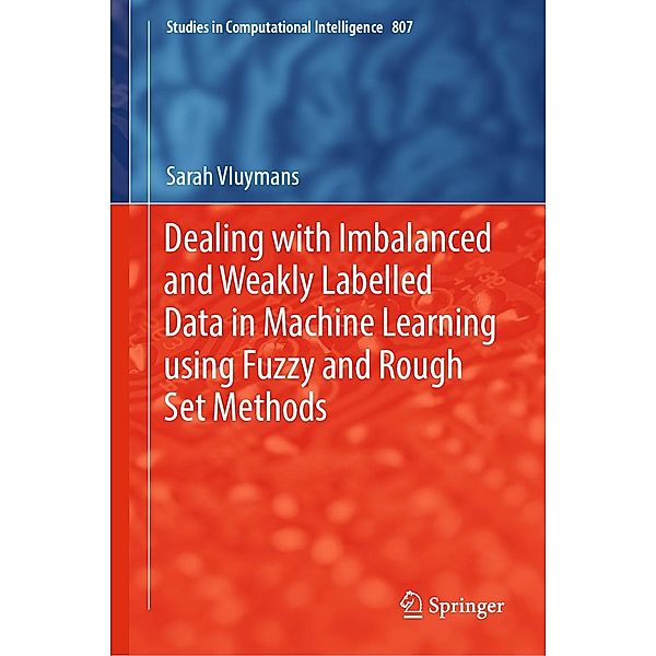 Dealing with Imbalanced and Weakly Labelled Data in Machine Learning using Fuzzy and Rough Set Methods / Studies in Computational Intelligence Bd.807, Sarah Vluymans