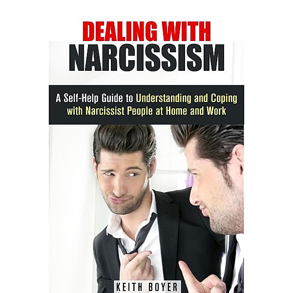 Dealing with Narcissism: A Self-Help Guide to Understanding and Coping with Narcissist People at Home and Work (Dealing with Difficult People) / Dealing with Difficult People, Keith Boyer