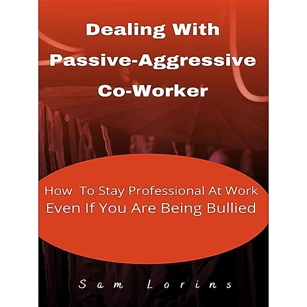 Dealing With Passive-Aggressive Co-Worker  How to Stay Professional at Work  Even if You Are Being Bullied, Lorins Sam