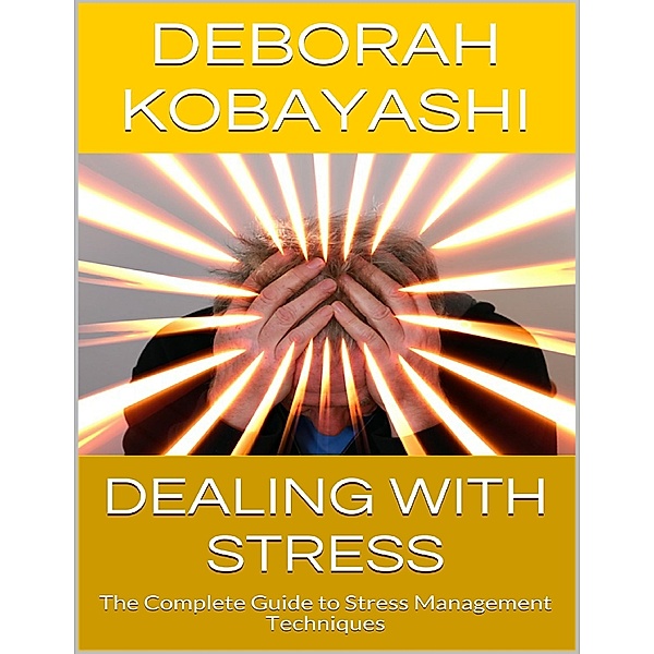 Dealing With Stress: The Complete Guide to Stress Management Techniques, Deborah Kobayashi