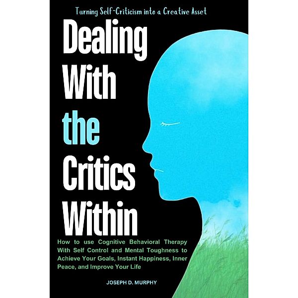 Dealing With the Critics Within : How to use Cognitive Behavioral Therapy With Self Control and Mental Toughness to Achieve Your Goals, Instant Happiness, Inner Peace, and Improve Your Life, Joseph D. Murphy