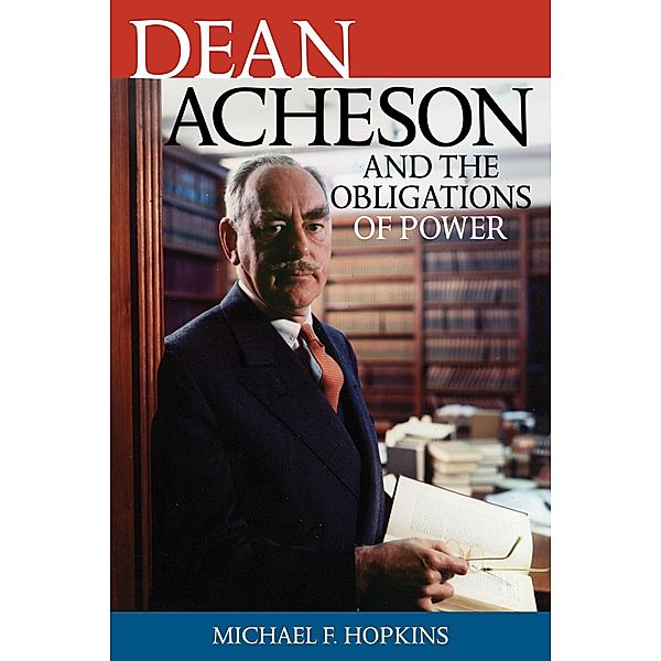 Dean Acheson and the Obligations of Power / Biographies in American Foreign Policy, Michael F. Hopkins