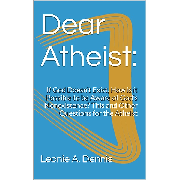Dear Atheist: If God Doesn’t Exist, How is it Possible to be Aware of God’s Nonexistence? This and Other Questions for the Atheist, Leonie A. Dennis