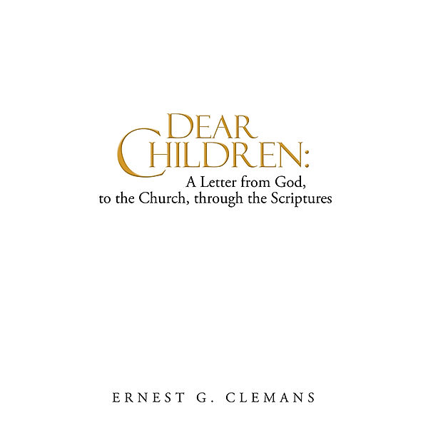 Dear Children:  a Letter from God, to the Church, Through the Scriptures, Ernest G. Clemans