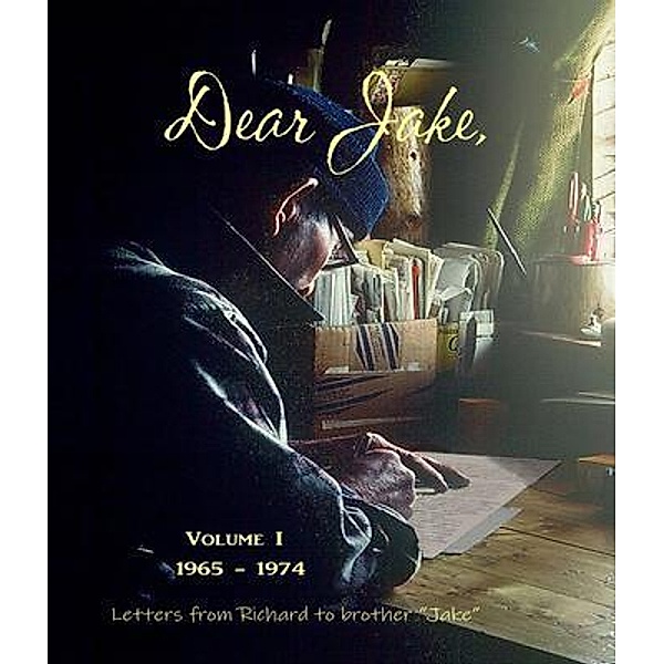 DEAR JAKE VOLUME I Letters from Richard to brother Jake 1965-1974, Richard L Proenneke