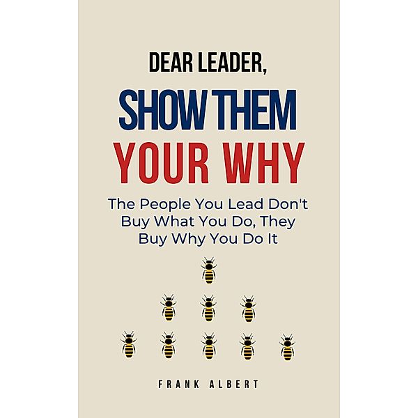 Dear Leader, Show Them Your Why: The People You Lead Don't Buy What You Do, They Buy Why You Do It, Frank Albert
