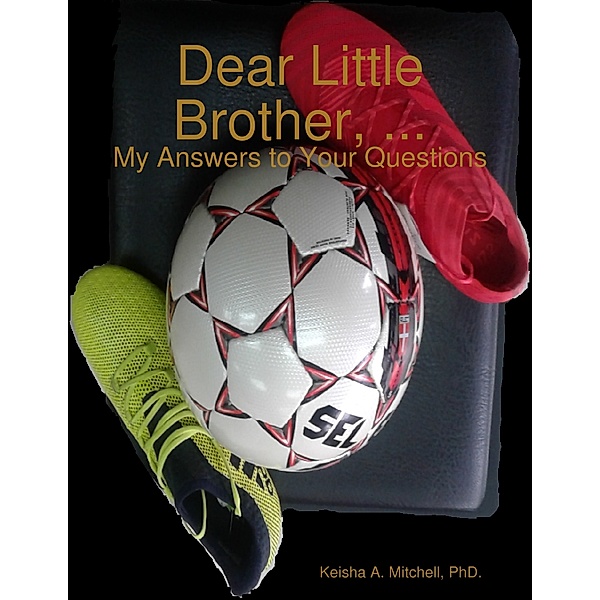 Dear Little Brother, ...: My Answers to Your Questions, PhD., Keisha A. Mitchell