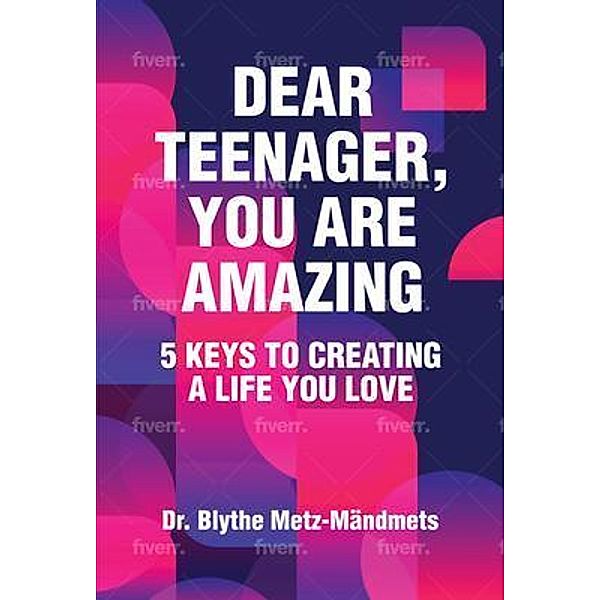 Dear Teenager, You Are Amazing, 5 Keys to Creating a Life You Love, Blythe Metz-Mandmets
