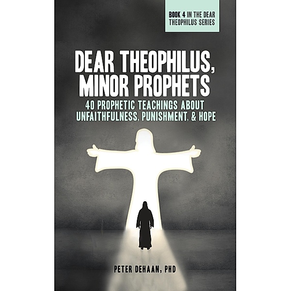 Dear Theophilus, Minor Prophets: 40 Prophetic Teachings about Unfaithfulness, Punishment, and Hope / Dear Theophilus, Peter DeHaan