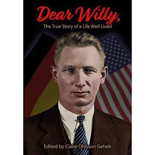 Dear Willy, The True Story of a Life Well Lived / Claire Ohlsson Geheb, Willy Oswald Geheb