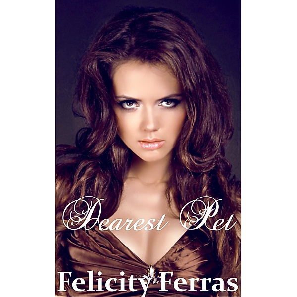Dearest Pet (Femdom and Submissive Billionaire Romance), Felicity Ferras