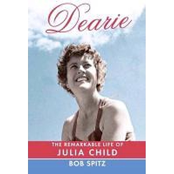 Dearie: The Remarkable Life of Julia Child, Bob Spitz
