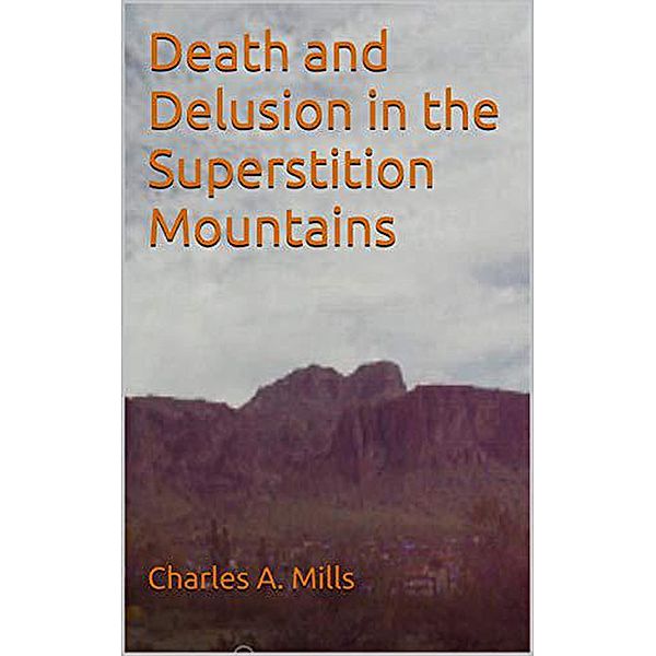 Death and Delusion in the Superstition Mountains, Charles A. Mills