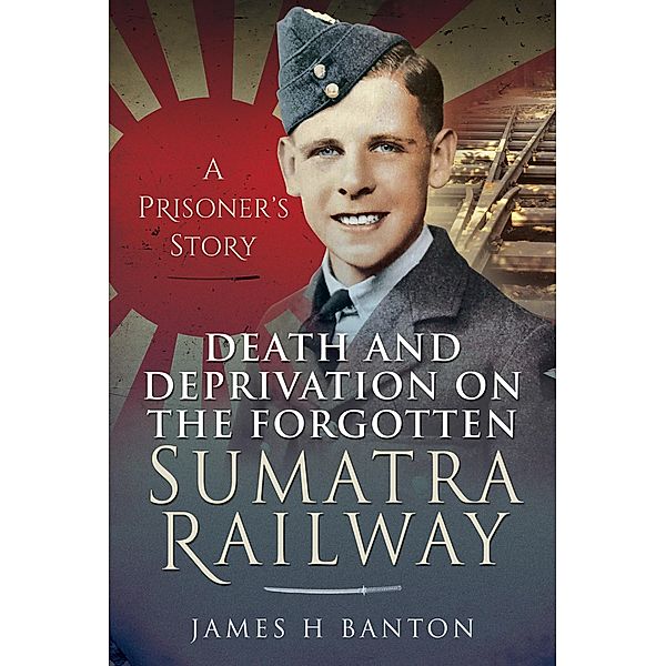 Death and Deprivation on the Forgotten Sumatra Railway, James H. Banton