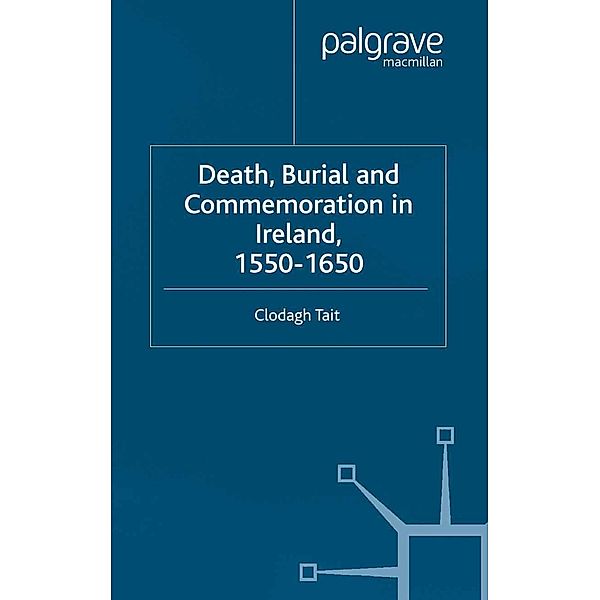 Death, Burial and Commemoration in Ireland, 1550-1650 / Early Modern History: Society and Culture, C. Tait
