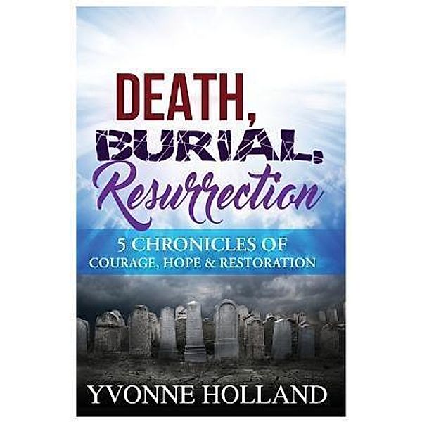 Death, Burial, Resurrection 5 Chronicles of Courage, Hope & Restoration / None, Yvonne Holland