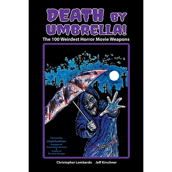 Death by Umbrella! The 100 Weirdest Horror Movie Weapons, Christopher Lombardo, Jeff Kirschner