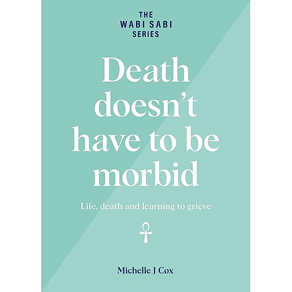 Death Doesn't Have to be Morbid - Life, Death and Learning to Grieve (The Wabi Sabi Series) / The Wabi Sabi Series, Michelle J Cox