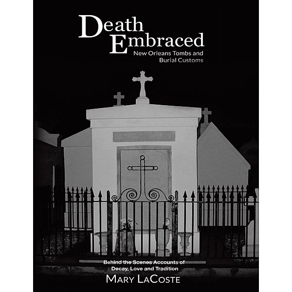 Death Embraced: New Orleans Tombs and Burial Customs, Behind the Scenes Accounts of Decay, Love and Tradition, Mary Lacoste