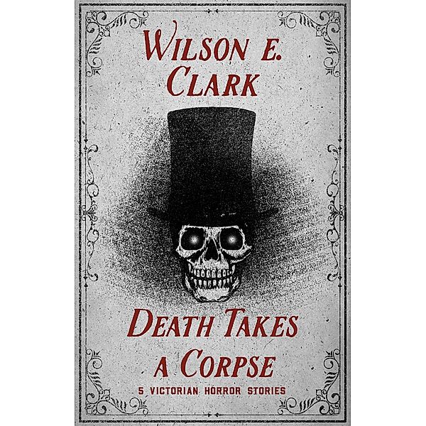 Death Takes a Corpse: 5 Victorian Horror Stories / Death Takes a Corpse, Wilson E. Clark