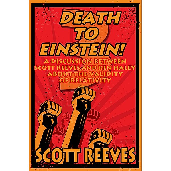 Death to Einstein! 3: A Discussion Between Scott Reeves and Ken Haley About the Validity of Relativity, Scott Reeves