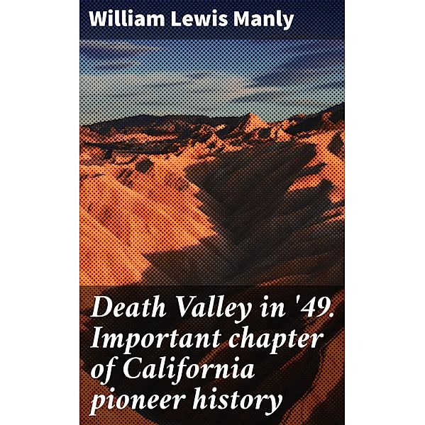 Death Valley in '49. Important chapter of California pioneer history, William Lewis Manly