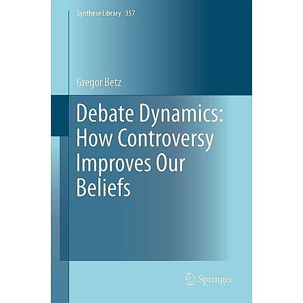 Debate Dynamics: How Controversy Improves Our Beliefs / Synthese Library Bd.357, Gregor Betz
